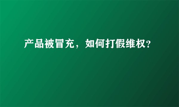 产品被冒充，如何打假维权？