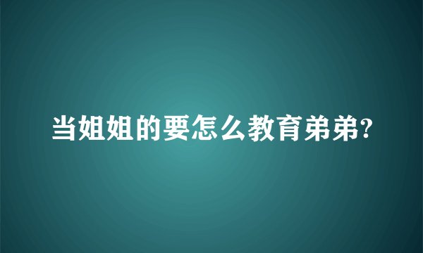 当姐姐的要怎么教育弟弟?