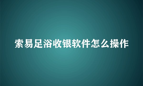 索易足浴收银软件怎么操作