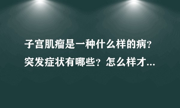 子宫肌瘤是一种什么样的病？突发症状有哪些？怎么样才能彻底治愈？