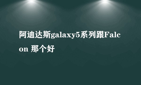 阿迪达斯galaxy5系列跟Falcon 那个好
