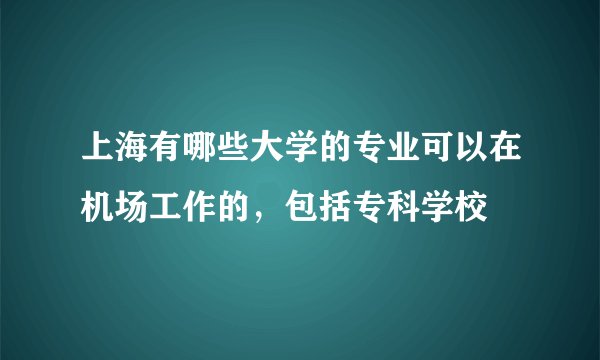 上海有哪些大学的专业可以在机场工作的，包括专科学校