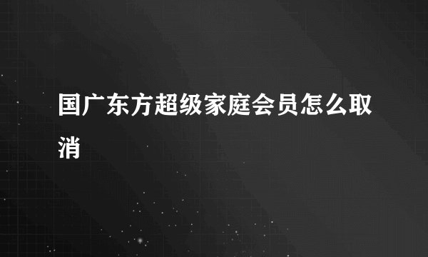 国广东方超级家庭会员怎么取消