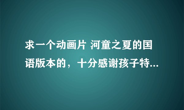 求一个动画片 河童之夏的国语版本的，十分感谢孩子特别想看有日语版的听不懂。