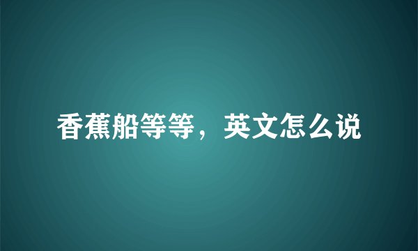 香蕉船等等，英文怎么说