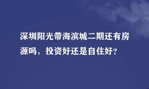 深圳阳光带海滨城二期还有房源吗，投资好还是自住好？