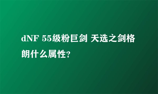 dNF 55级粉巨剑 天选之剑格朗什么属性？