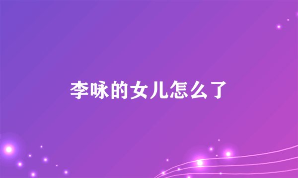 李咏的女儿怎么了
