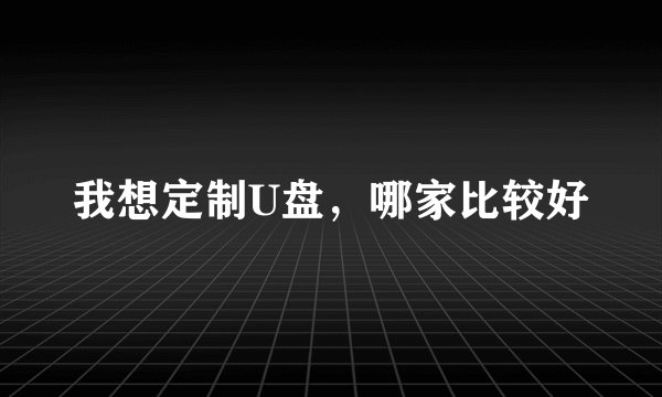 我想定制U盘，哪家比较好