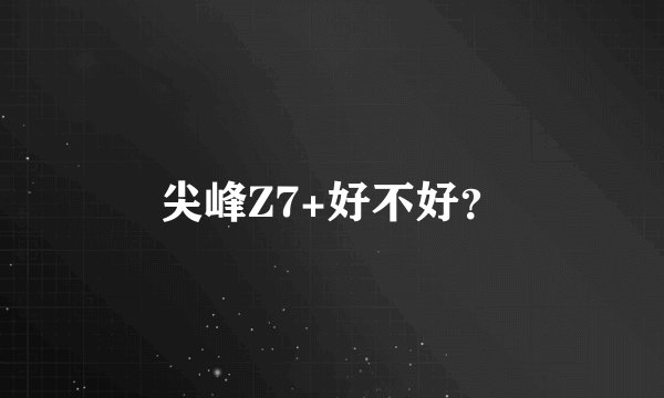 尖峰Z7+好不好？