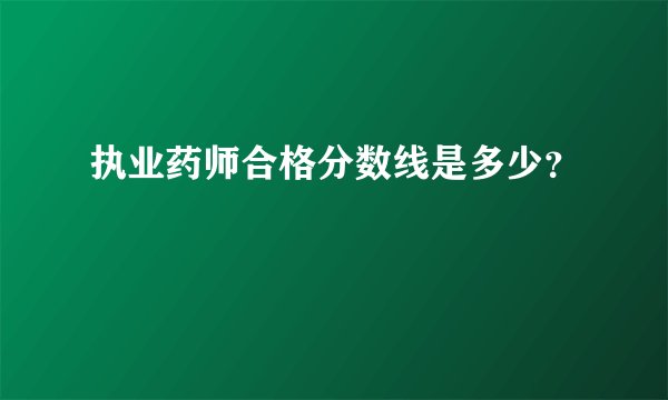 执业药师合格分数线是多少？