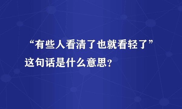 “有些人看清了也就看轻了”这句话是什么意思？