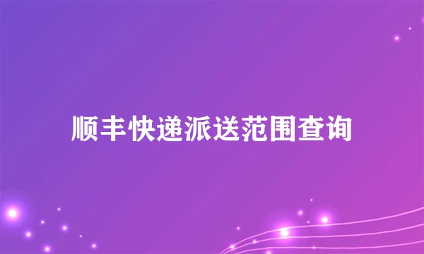 顺丰快递派送范围查询