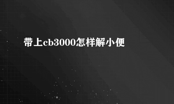带上cb3000怎样解小便