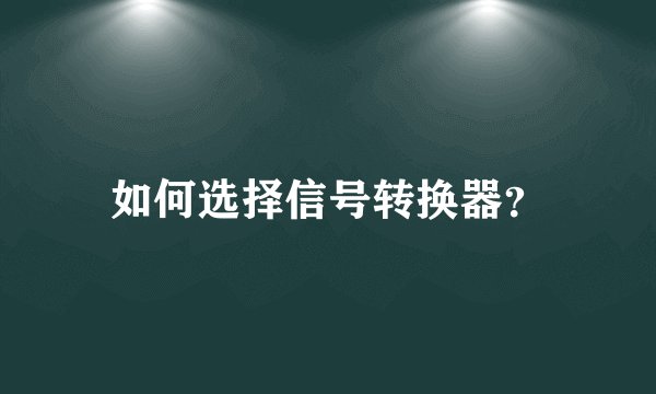 如何选择信号转换器？