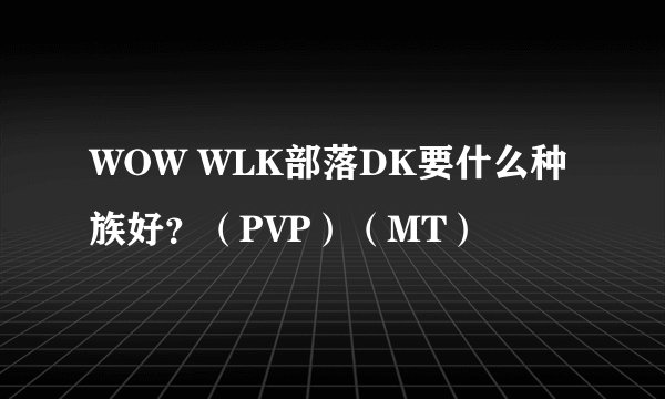 WOW WLK部落DK要什么种族好？（PVP）（MT）