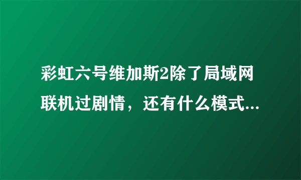 彩虹六号维加斯2除了局域网联机过剧情，还有什么模式可以联机？除了对战，至少可以两个以上联机！