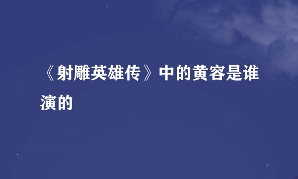 《射雕英雄传》中的黄容是谁演的