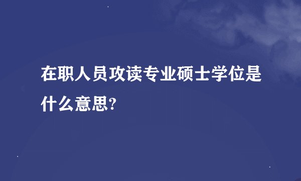 在职人员攻读专业硕士学位是什么意思?