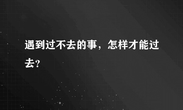 遇到过不去的事,怎样才能过去?