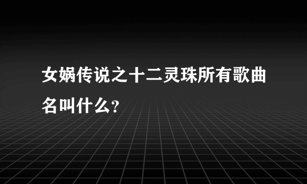 女娲传说之十二灵珠所有歌曲名叫什么？