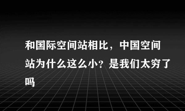 和国际空间站相比，中国空间站为什么这么小？是我们太穷了吗