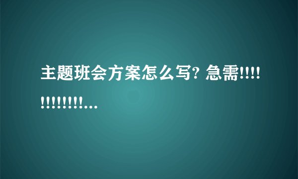 主题班会方案怎么写? 急需!!!!!!!!!!!!!!!!!!!!!!!!