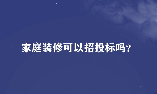 家庭装修可以招投标吗？