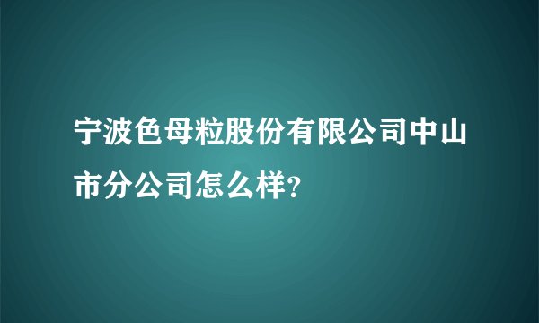 宁波色母粒股份有限公司中山市分公司怎么样？