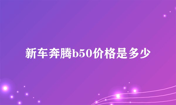 新车奔腾b50价格是多少