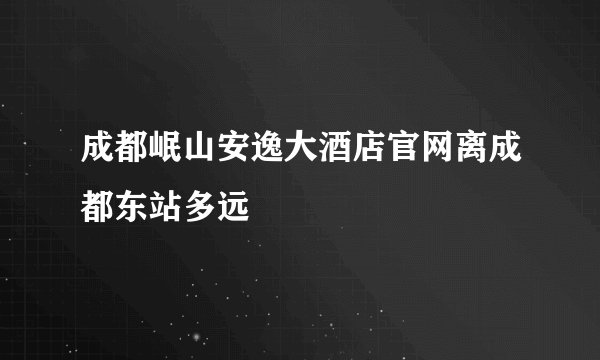 成都岷山安逸大酒店官网离成都东站多远