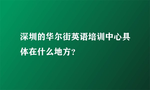 深圳的华尔街英语培训中心具体在什么地方？