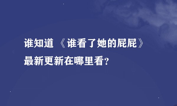 谁知道 《谁看了她的屁屁》最新更新在哪里看？