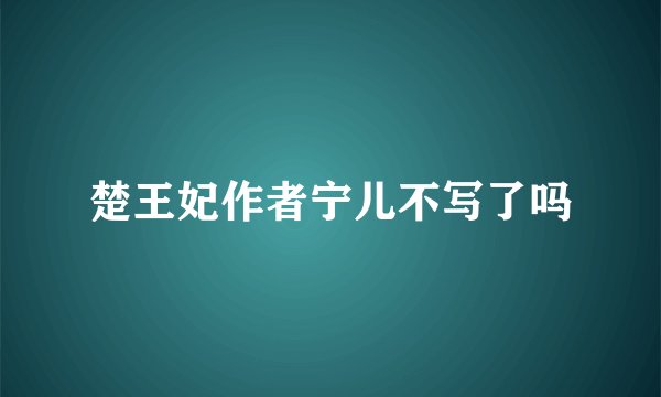 楚王妃作者宁儿不写了吗