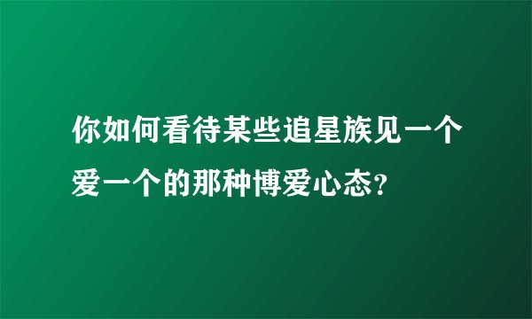 你如何看待某些追星族见一个爱一个的那种博爱心态？