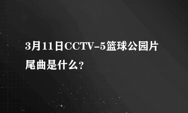 3月11日CCTV-5篮球公园片尾曲是什么？