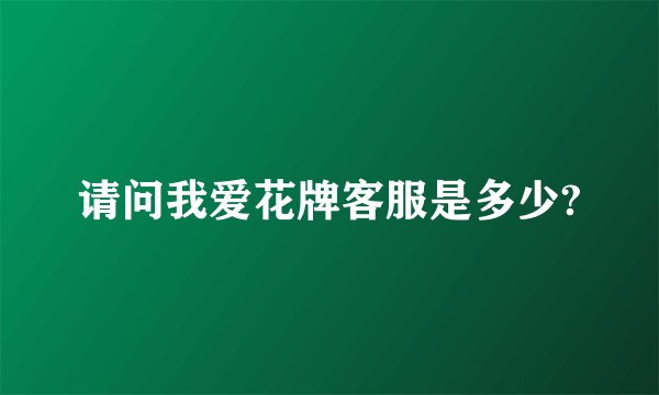 请问我爱花牌客服是多少?