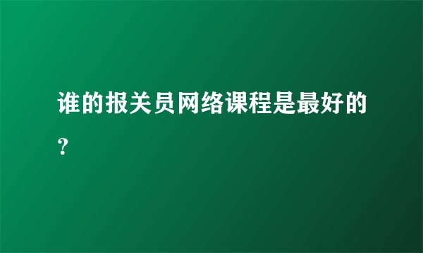 谁的报关员网络课程是最好的？