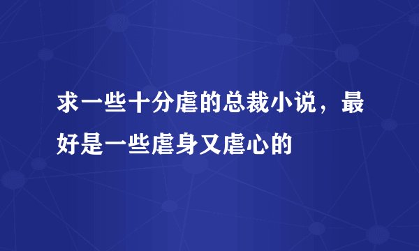 求一些十分虐的总裁小说，最好是一些虐身又虐心的