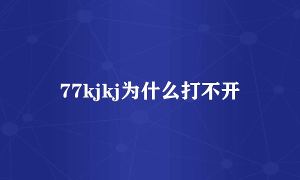 77kjkj为什么打不开