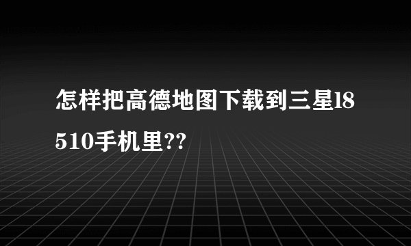 怎样把高德地图下载到三星l8510手机里??