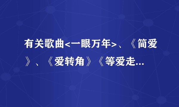 有关歌曲<一眼万年>、《简爱》、《爱转角》《等爱走了以后》的串台词