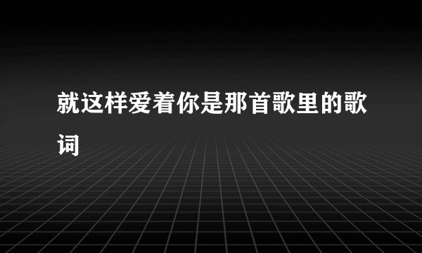 就这样爱着你是那首歌里的歌词