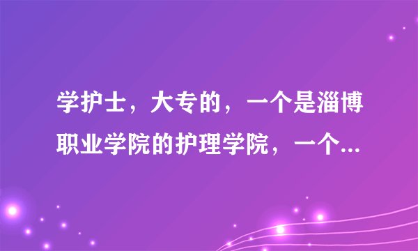 学护士，大专的，一个是淄博职业学院的护理学院，一个是青州益都卫校，去哪个更好呢？求解啊