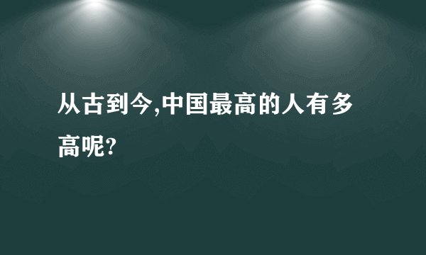 从古到今,中国最高的人有多高呢?