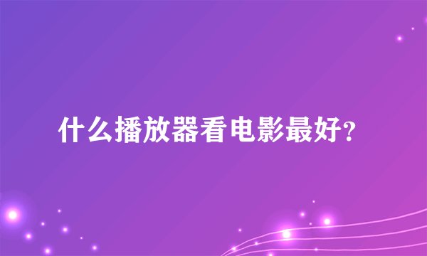 什么播放器看电影最好？