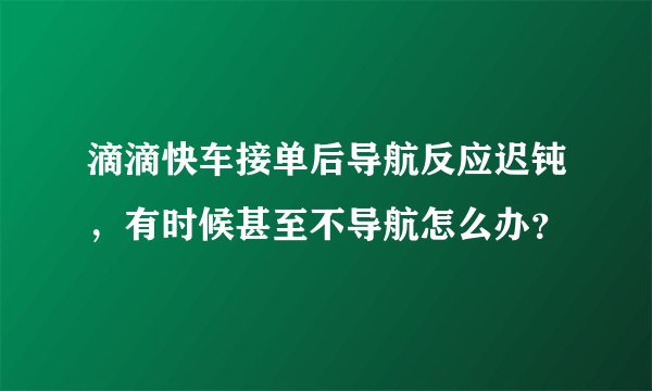 滴滴快车接单后导航反应迟钝，有时候甚至不导航怎么办？