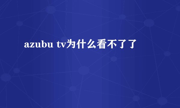 azubu tv为什么看不了了