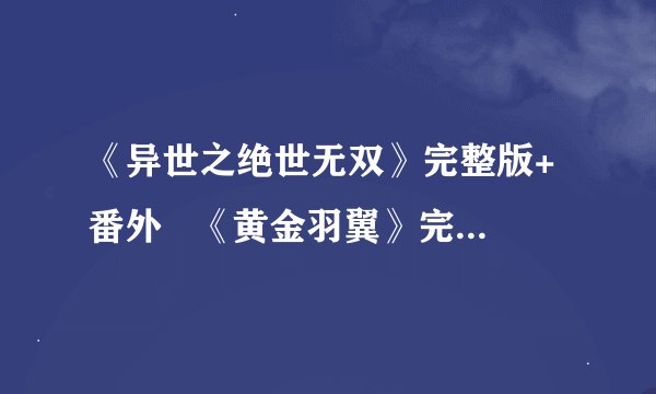 《异世之绝世无双》完整版+番外   《黄金羽翼》完整版+番外