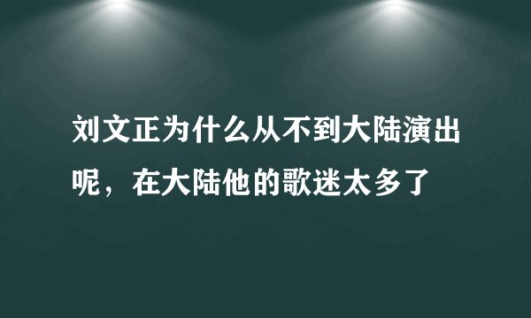 刘文正为什么从不到大陆演出呢，在大陆他的歌迷太多了